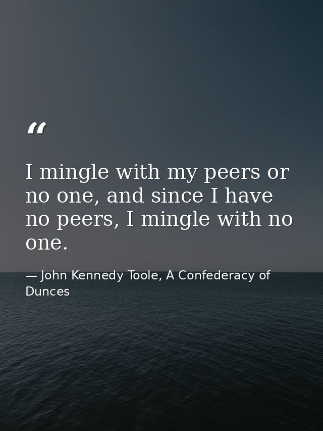 I mingle with my peers or no one, and since I have no peers, I mingle with no one. — John Kennedy Toole, A Confederacy of Dunces