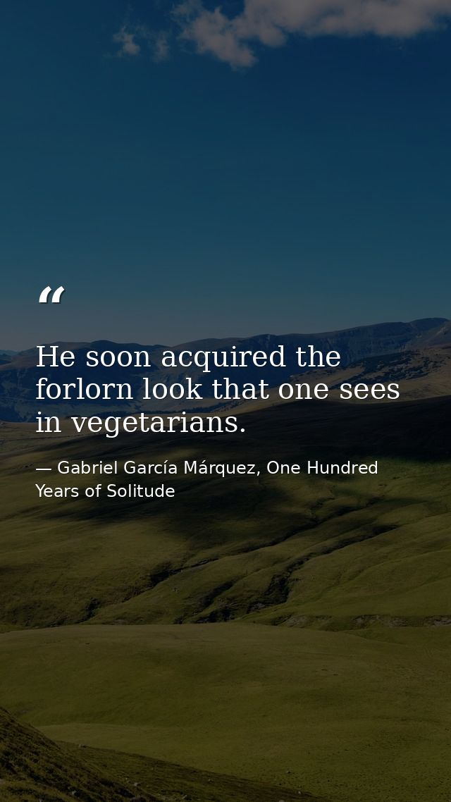 He soon acquired the forlorn look that one sees in vegetarians. — Gabriel García Márquez, One Hundred Years of Solitude