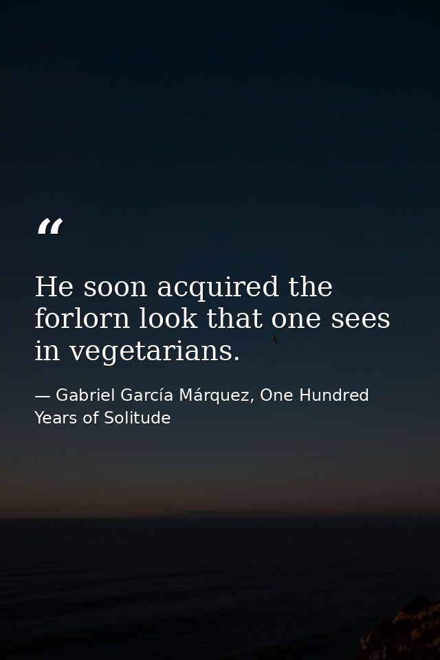 He soon acquired the forlorn look that one sees in vegetarians. — Gabriel García Márquez, One Hundred Years of Solitude