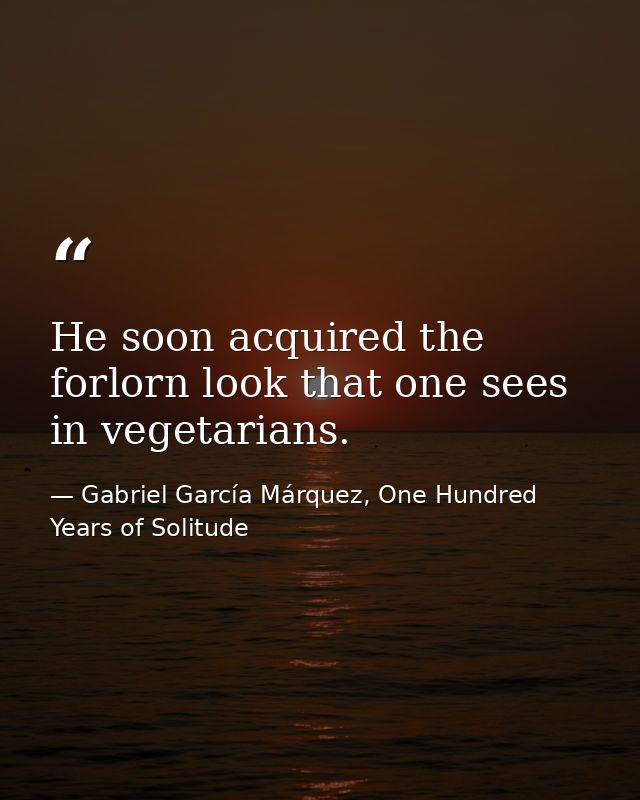 He soon acquired the forlorn look that one sees in vegetarians. — Gabriel García Márquez, One Hundred Years of Solitude