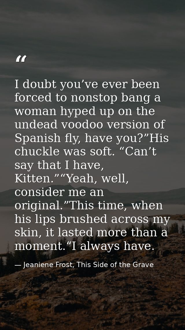 I doubt you’ve ever been forced to nonstop bang a woman hyped up on the undead voodoo version of Spanish fly, have you?” — Jeaniene Frost, This Side of the Grave