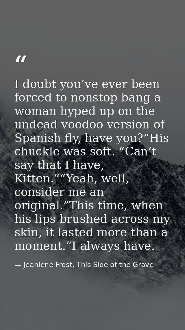 I doubt you’ve ever been forced to nonstop bang a woman hyped up on the undead voodoo version of Spanish fly, have you?” — Jeaniene Frost, This Side of the Grave
