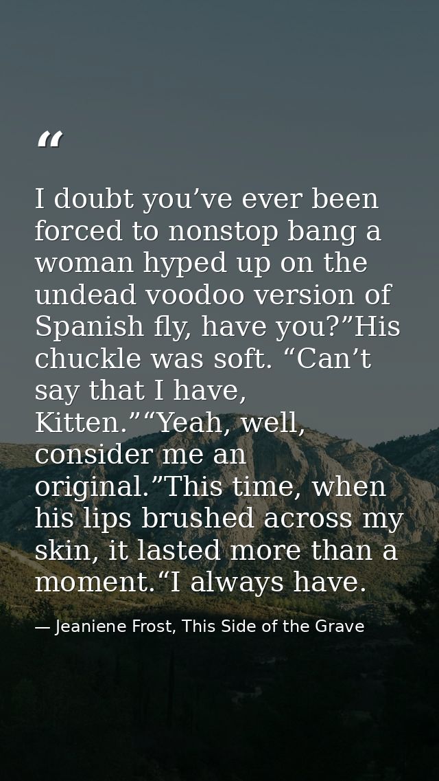 I doubt you’ve ever been forced to nonstop bang a woman hyped up on the undead voodoo version of Spanish fly, have you?” — Jeaniene Frost, This Side of the Grave
