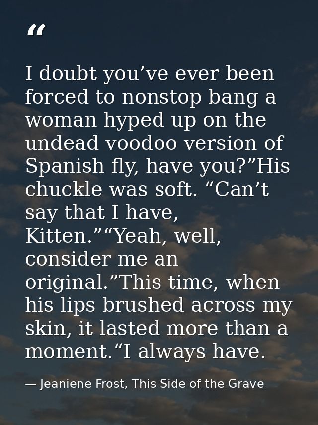 I doubt you’ve ever been forced to nonstop bang a woman hyped up on the undead voodoo version of Spanish fly, have you?” — Jeaniene Frost, This Side of the Grave