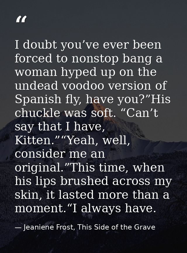 I doubt you’ve ever been forced to nonstop bang a woman hyped up on the undead voodoo version of Spanish fly, have you?” — Jeaniene Frost, This Side of the Grave