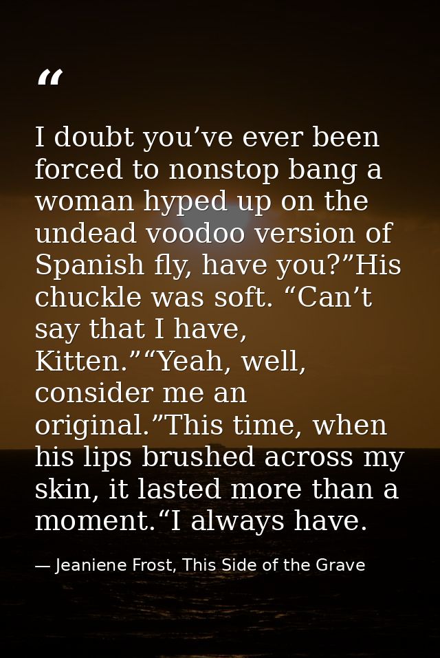 I doubt you’ve ever been forced to nonstop bang a woman hyped up on the undead voodoo version of Spanish fly, have you?” — Jeaniene Frost, This Side of the Grave