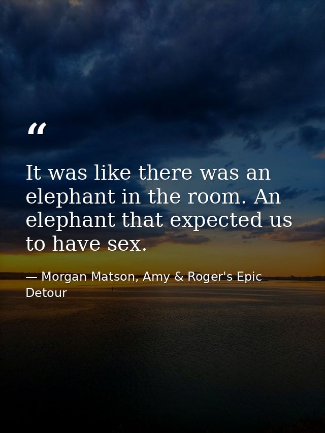 It was like there was an elephant in the room. An elephant that expected us to have sex. — Morgan Matson, Amy & Roger's Epic Detour
