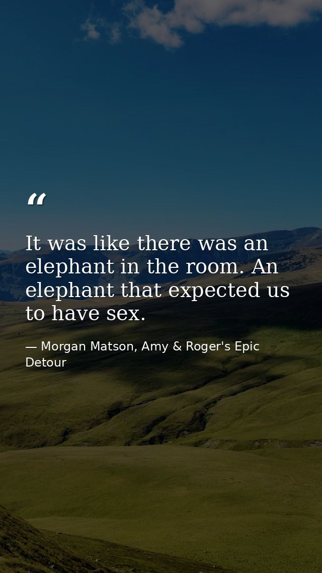 It was like there was an elephant in the room. An elephant that expected us to have sex. — Morgan Matson, Amy & Roger's Epic Detour