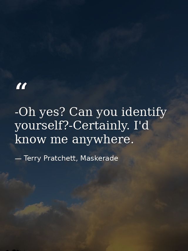 -Oh yes? Can you identify yourself?-Certainly. I'd know me anywhere. — Terry Pratchett, Maskerade