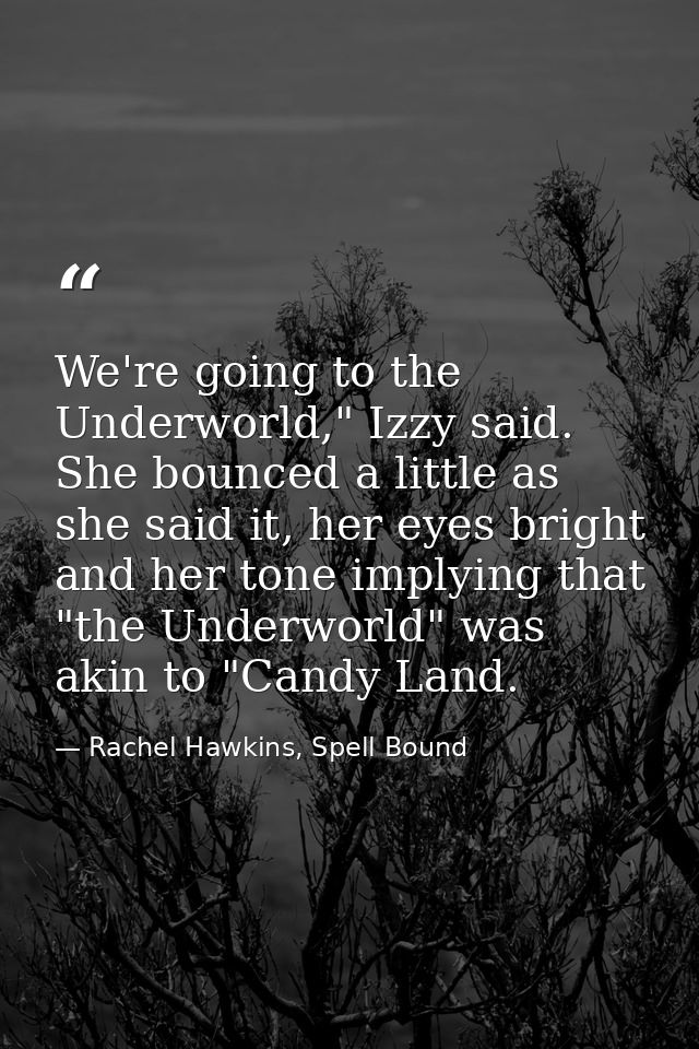 We're going to the Underworld," Izzy said. She bounced a little as she said it, her eyes bright and her tone implying th — Rachel Hawkins, Spell Bound