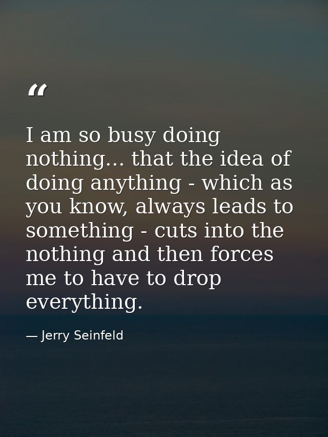 I am so busy doing nothing... that the idea of doing anything - which as you know, always leads to something - cuts into — Jerry Seinfeld