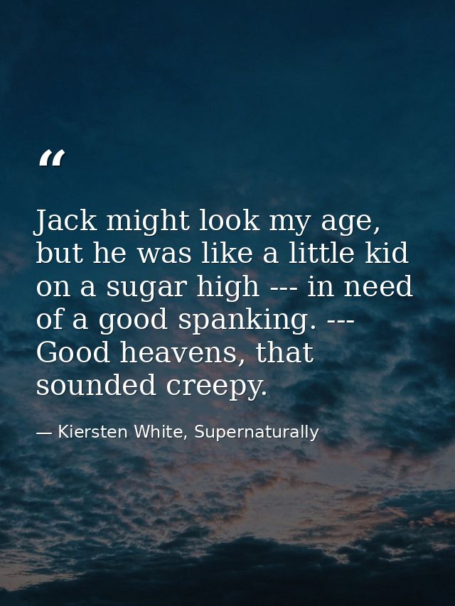 Jack might look my age, but he was like a little kid on a sugar high --- in need of a good spanking. --- Good heavens, t — Kiersten White, Supernaturally