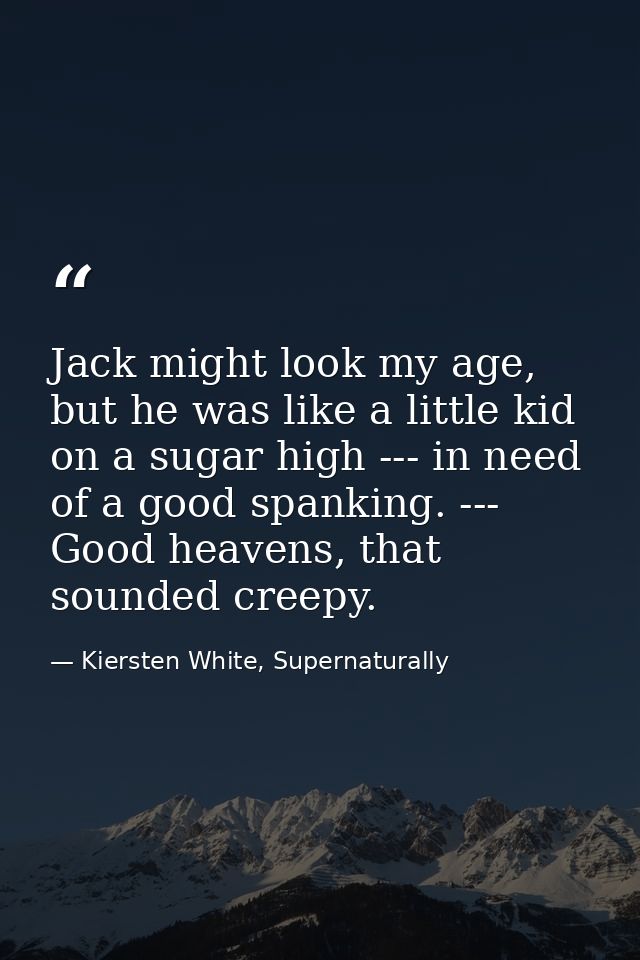 Jack might look my age, but he was like a little kid on a sugar high --- in need of a good spanking. --- Good heavens, t — Kiersten White, Supernaturally