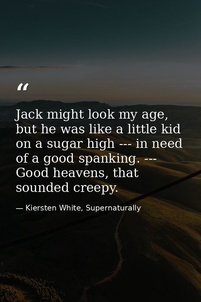 Jack might look my age, but he was like a little kid on a sugar high --- in need of a good spanking. --- Good heavens, t — Kiersten White, Supernaturally