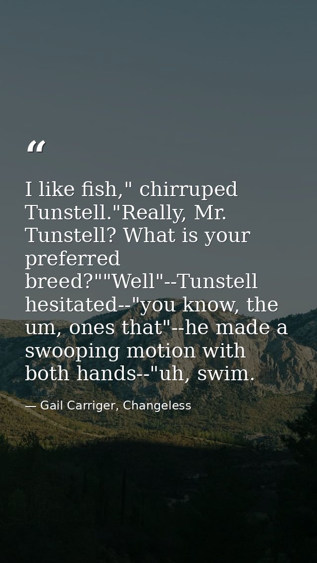 I like fish," chirruped Tunstell."Really, Mr. Tunstell? What is your preferred breed?""Well"--Tunstell hesitated--"you k — Gail Carriger, Changeless