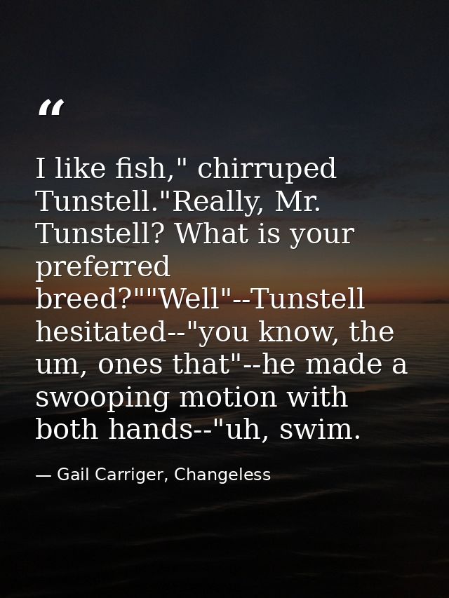 I like fish," chirruped Tunstell."Really, Mr. Tunstell? What is your preferred breed?""Well"--Tunstell hesitated--"you k — Gail Carriger, Changeless