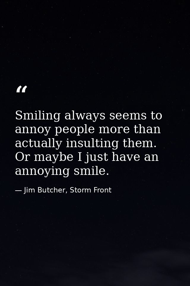 Smiling always seems to annoy people more than actually insulting them. Or maybe I just have an annoying smile. — Jim Butcher, Storm Front