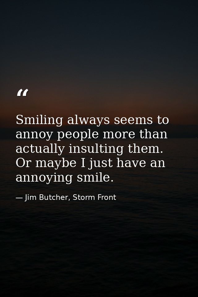 Smiling always seems to annoy people more than actually insulting them. Or maybe I just have an annoying smile. — Jim Butcher, Storm Front