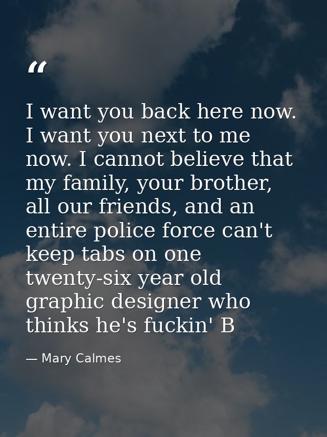 I want you back here now. I want you next to me now. I cannot believe that my family, your brother, all our friends, and — Mary Calmes