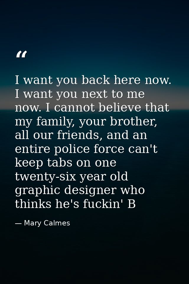 I want you back here now. I want you next to me now. I cannot believe that my family, your brother, all our friends, and — Mary Calmes