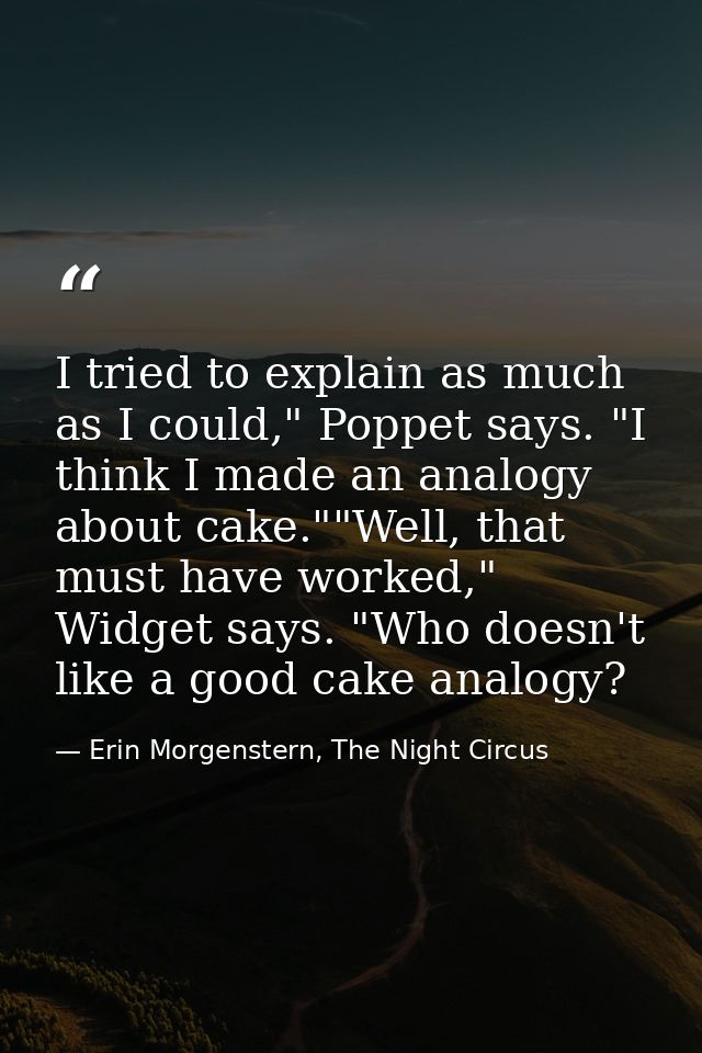 I tried to explain as much as I could," Poppet says. "I think I made an analogy about cake.""Well, that must have worked — Erin Morgenstern, The Night Circus