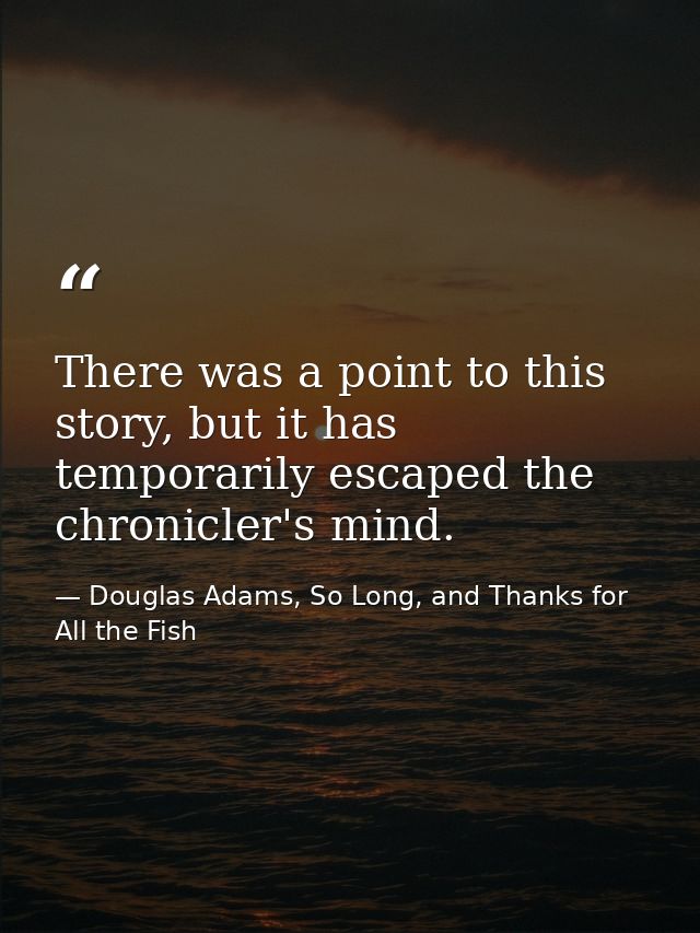There was a point to this story, but it has temporarily escaped the chronicler's mind. — Douglas Adams, So Long, and Thanks for All the Fish