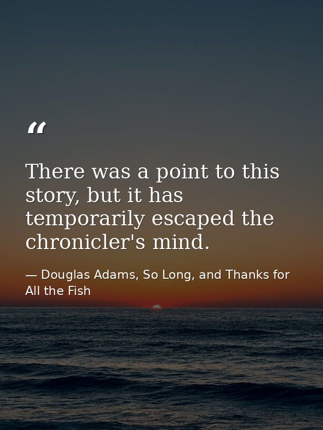 There was a point to this story, but it has temporarily escaped the chronicler's mind. — Douglas Adams, So Long, and Thanks for All the Fish