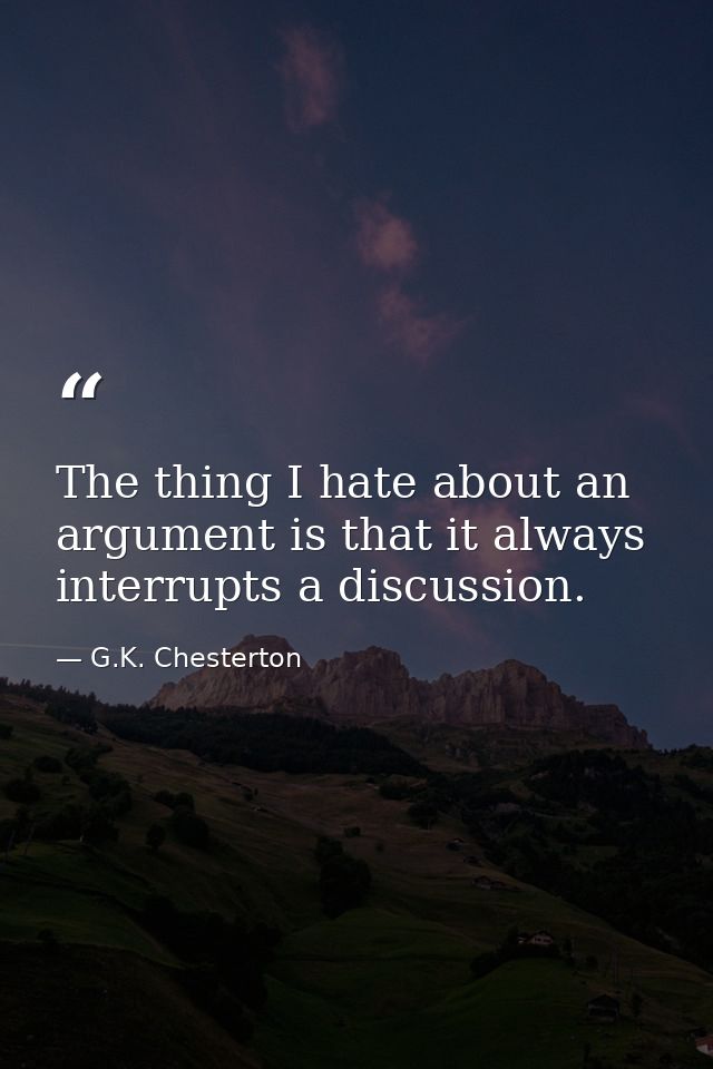 The thing I hate about an argument is that it always interrupts a discussion. — G.K. Chesterton