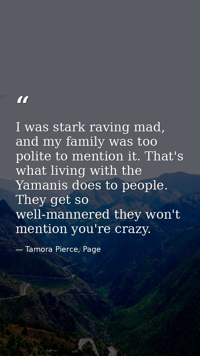 I was stark raving mad, and my family was too polite to mention it. That's what living with the Yamanis does to people.  — Tamora Pierce, Page