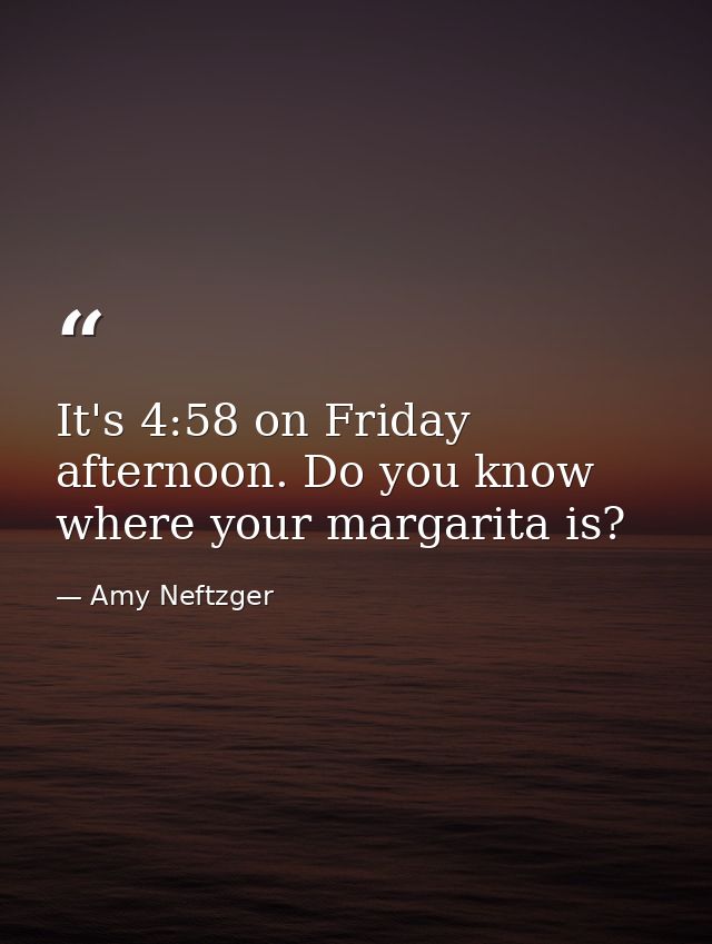 It's 4:58 on Friday afternoon. Do you know where your margarita is? — Amy Neftzger
