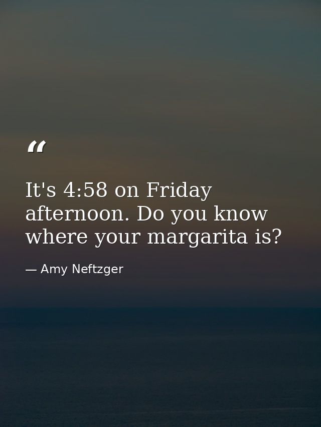 It's 4:58 on Friday afternoon. Do you know where your margarita is? — Amy Neftzger