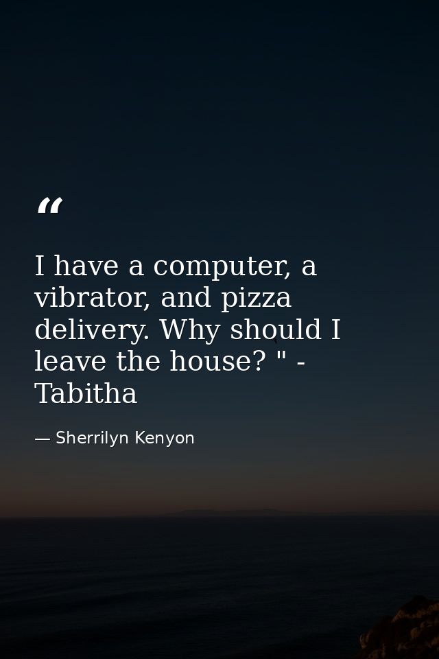 I have a computer, a vibrator, and pizza delivery. Why should I leave the house? " - Tabitha — Sherrilyn Kenyon