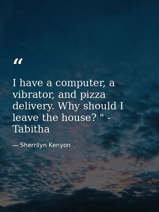 I have a computer, a vibrator, and pizza delivery. Why should I leave the house? " - Tabitha — Sherrilyn Kenyon