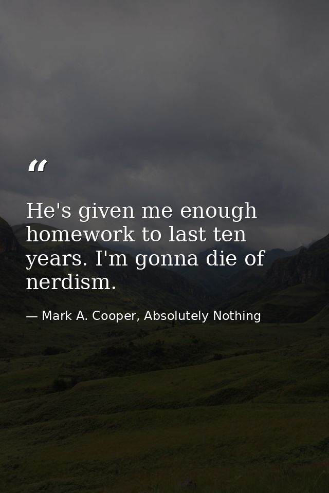 He's given me enough homework to last ten years. I'm gonna die of nerdism. — Mark A. Cooper, Absolutely Nothing