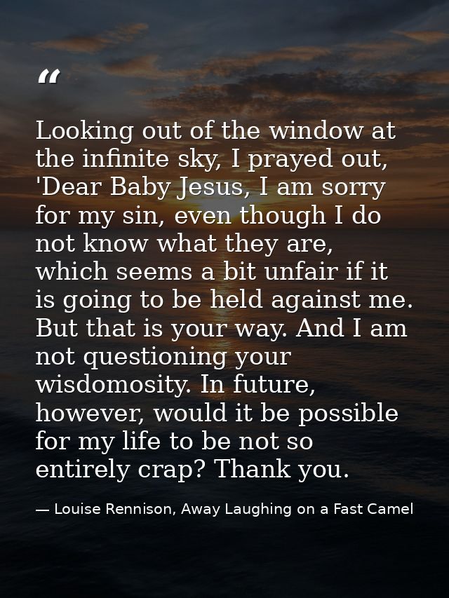 Looking out of the window at the infinite sky, I prayed out, 'Dear Baby Jesus, I am sorry for my sin, even though I do n — Louise Rennison, Away Laughing on a Fast Camel