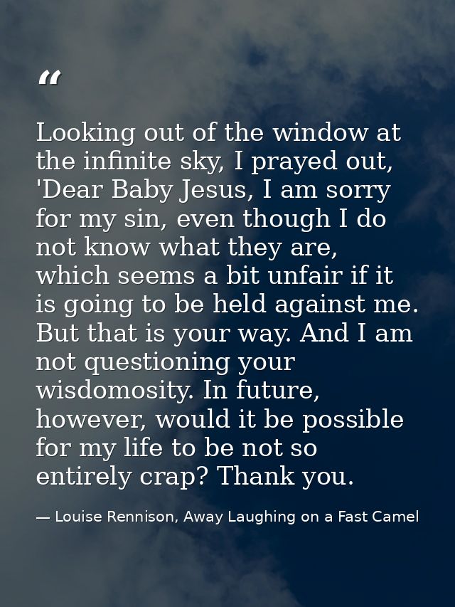 Looking out of the window at the infinite sky, I prayed out, 'Dear Baby Jesus, I am sorry for my sin, even though I do n — Louise Rennison, Away Laughing on a Fast Camel