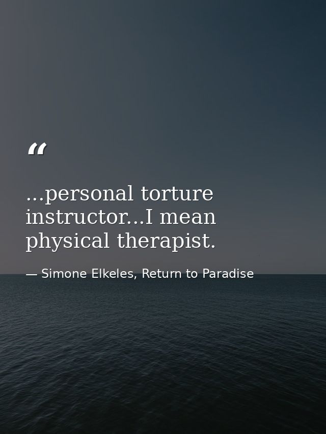...personal torture instructor...I mean physical therapist. — Simone Elkeles, Return to Paradise