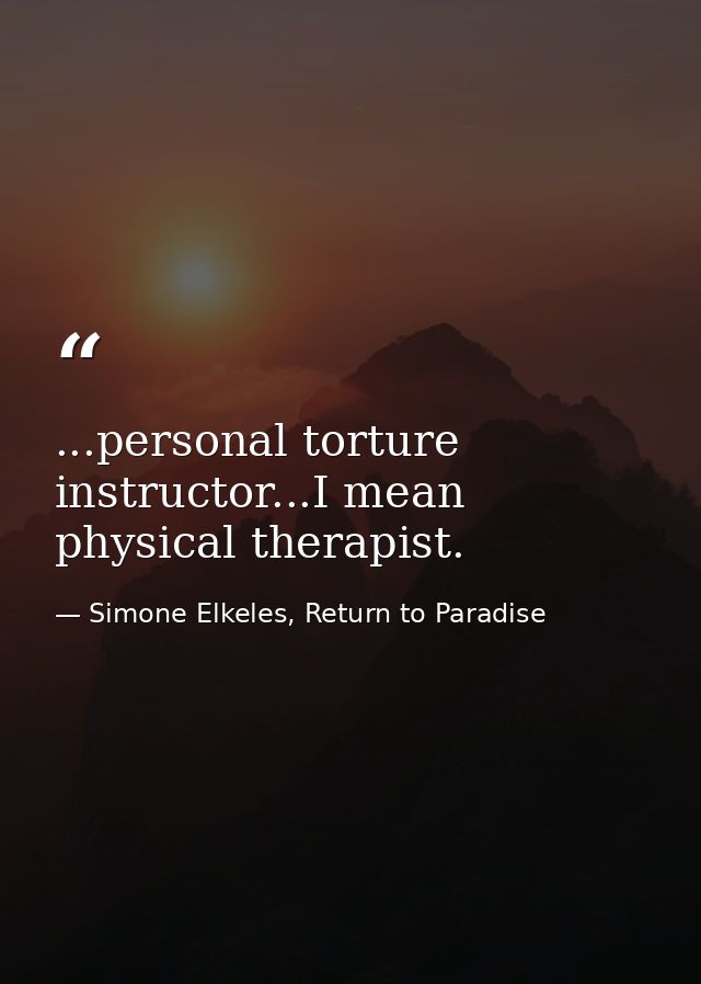 ...personal torture instructor...I mean physical therapist. — Simone Elkeles, Return to Paradise