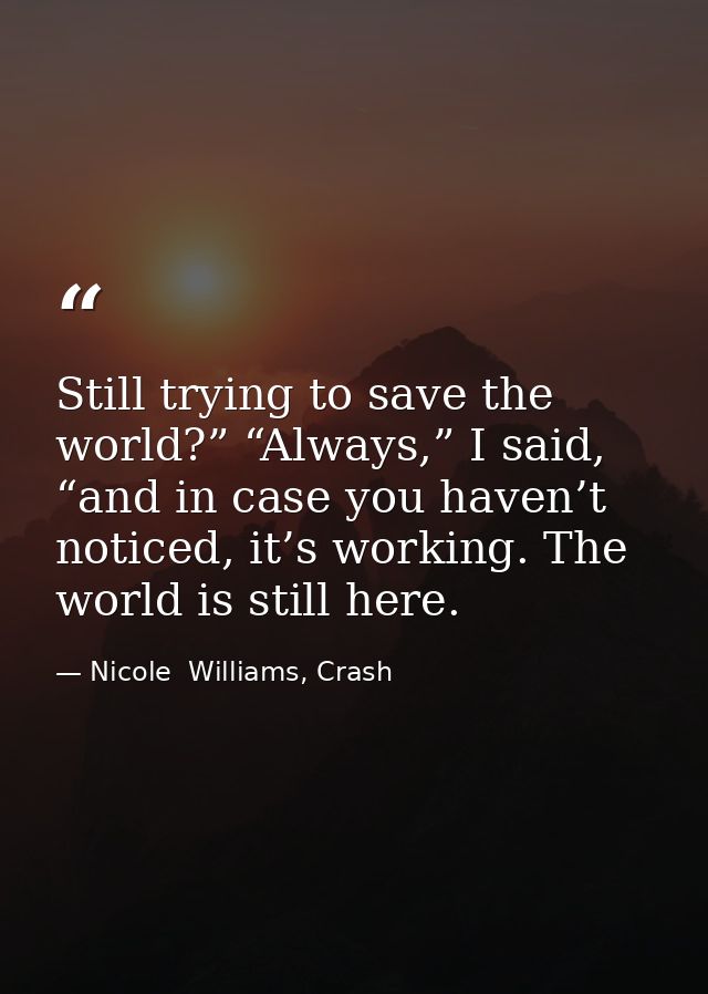 Still trying to save the world?” “Always,” I said, “and in case you haven’t noticed, it’s working. The world is still he — Nicole  Williams, Crash