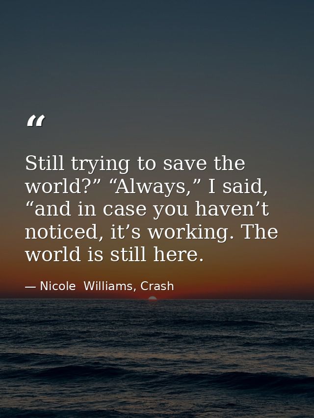 Still trying to save the world?” “Always,” I said, “and in case you haven’t noticed, it’s working. The world is still he — Nicole  Williams, Crash