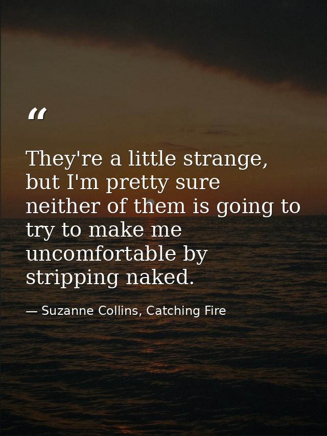 They're a little strange, but I'm pretty sure neither of them is going to try to make me uncomfortable by stripping nake — Suzanne Collins, Catching Fire