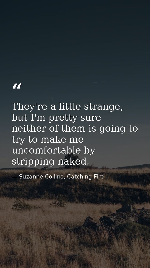 They're a little strange, but I'm pretty sure neither of them is going to try to make me uncomfortable by stripping nake — Suzanne Collins, Catching Fire
