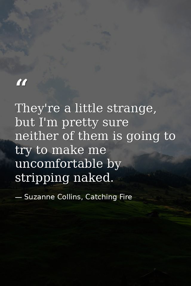 They're a little strange, but I'm pretty sure neither of them is going to try to make me uncomfortable by stripping nake — Suzanne Collins, Catching Fire