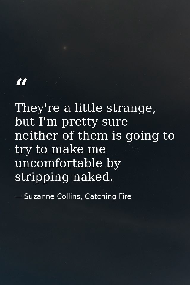 They're a little strange, but I'm pretty sure neither of them is going to try to make me uncomfortable by stripping nake — Suzanne Collins, Catching Fire