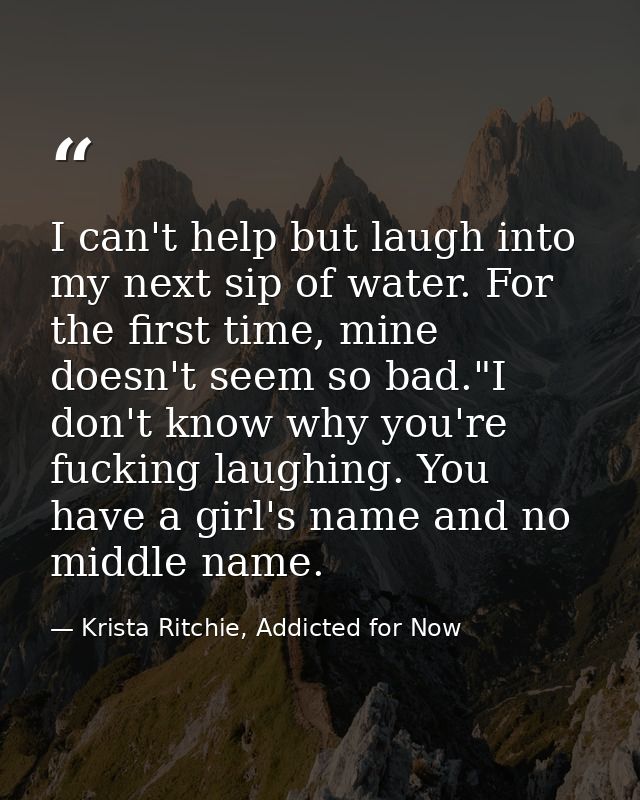 I can't help but laugh into my next sip of water. For the first time, mine doesn't seem so bad."I don't know why you're  — Krista Ritchie, Addicted for Now