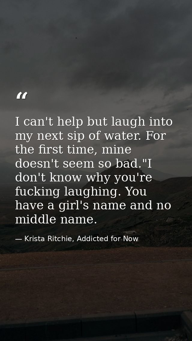 I can't help but laugh into my next sip of water. For the first time, mine doesn't seem so bad."I don't know why you're  — Krista Ritchie, Addicted for Now