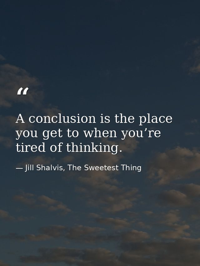 A conclusion is the place you get to when you’re tired of thinking. — Jill Shalvis, The Sweetest Thing