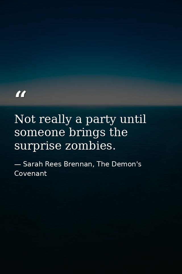 Not really a party until someone brings the surprise zombies. — Sarah Rees Brennan, The Demon's Covenant