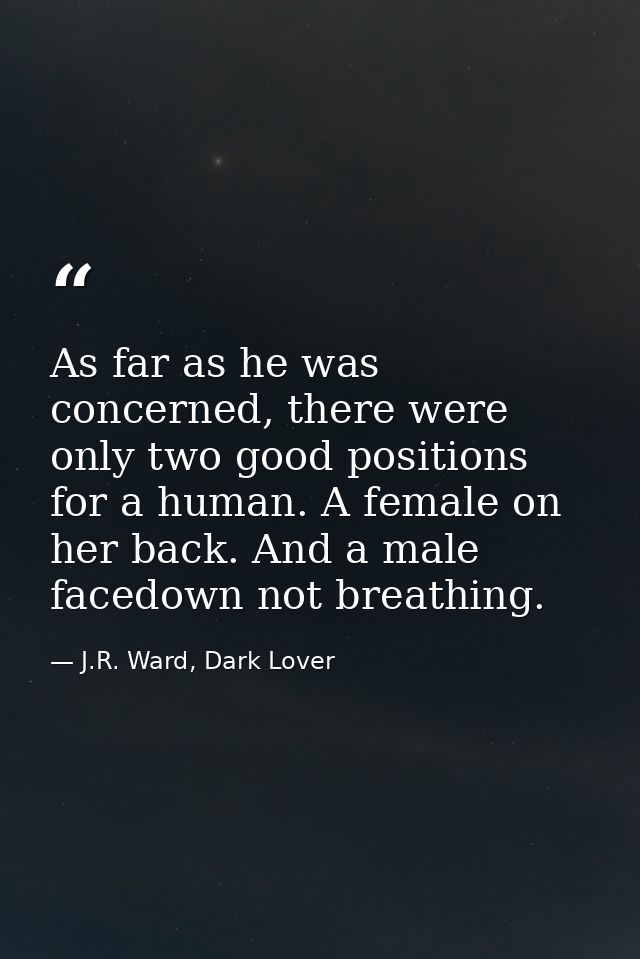 As far as he was concerned, there were only two good positions for a human. A female on her back. And a male facedown no — J.R. Ward, Dark Lover