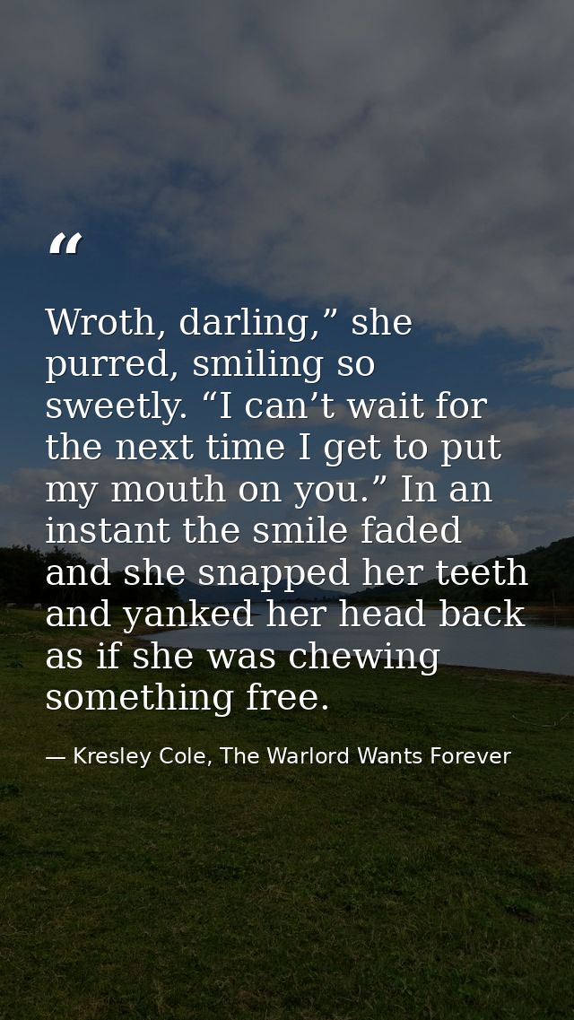 Wroth, darling,” she purred, smiling so sweetly. “I can’t wait for the next time I get to put my mouth on you.” In an in — Kresley Cole, The Warlord Wants Forever